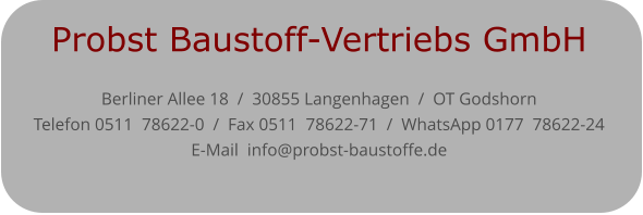 Probst Baustoff-Vertriebs GmbH  Berliner Allee 18  /  30855 Langenhagen  /  OT Godshorn  Telefon 0511  78622-0  /  Fax 0511  78622-71  /  WhatsApp 0177  78622-24  E-Mail  info@probst-baustoffe.de