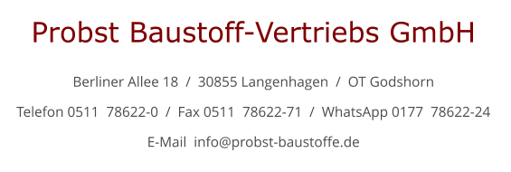 Probst Baustoff-Vertriebs GmbH  Berliner Allee 18  /  30855 Langenhagen  /  OT Godshorn  Telefon 0511  78622-0  /  Fax 0511  78622-71  /  WhatsApp 0177  78622-24  E-Mail  info@probst-baustoffe.de