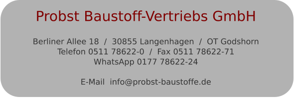 Probst Baustoff-Vertriebs GmbH  Berliner Allee 18  /  30855 Langenhagen  /  OT GodshornTelefon 0511 78622-0  /  Fax 0511 78622-71WhatsApp 0177 78622-24  E-Mail  info@probst-baustoffe.de