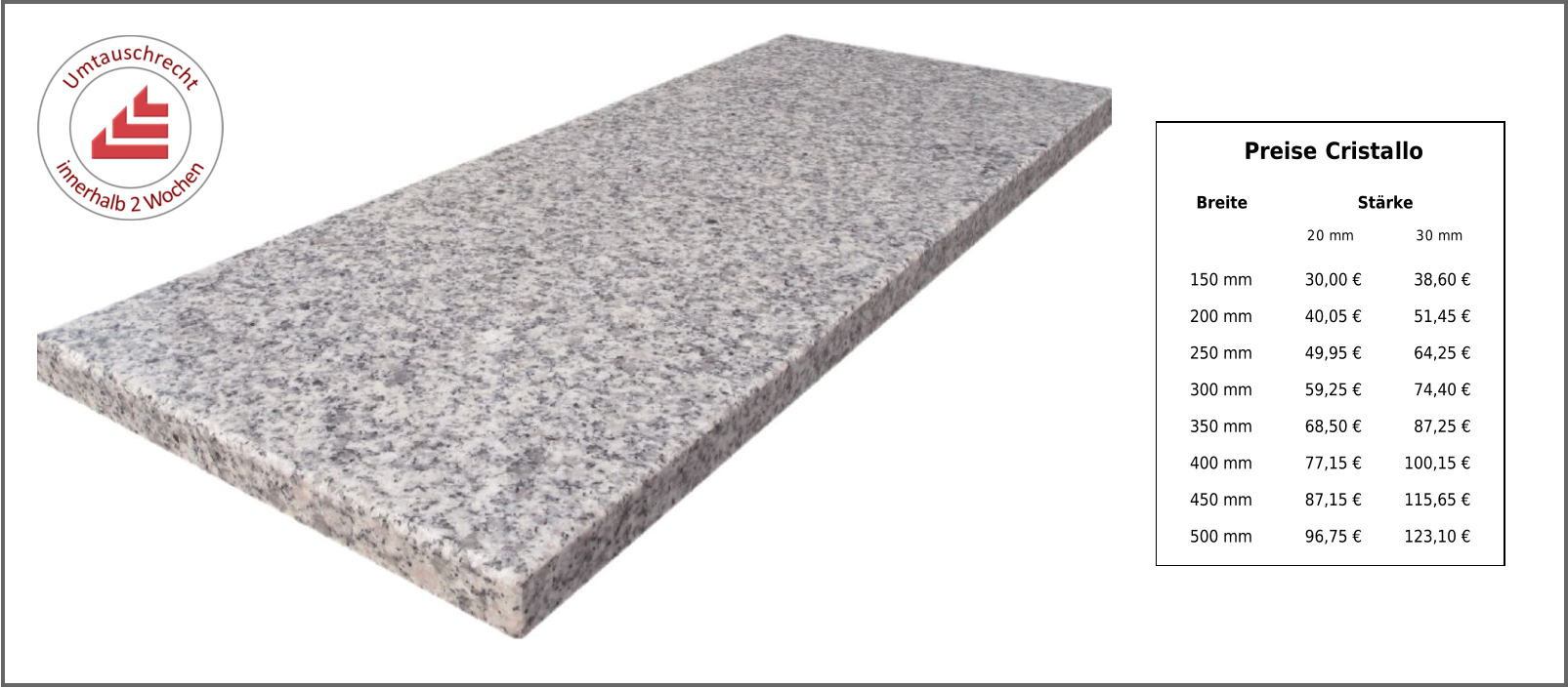 Breite Stärke 20 mm 30 mm 150 mm 30,00 € 38,60 € 200 mm 40,05 € 51,45 € 250 mm 49,95 € 64,25 € 300 mm 59,25 € 74,40 € 350 mm 68,50 € 87,25 € 400 mm 77,15 € 100,15 € 450 mm 87,15 € 115,65 € 500 mm 96,75 € 123,10 € Preise Cristallo