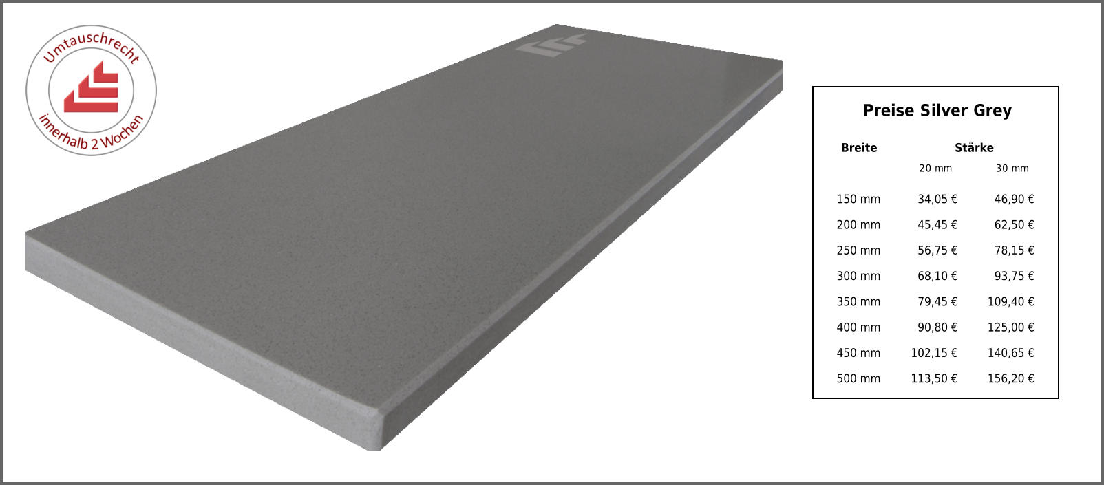 Breite Stärke 20 mm 30 mm 150 mm 34,05 € 46,90 € 200 mm 45,45 € 62,50 € 250 mm 56,75 € 78,15 € 300 mm 68,10 € 93,75 € 350 mm 79,45 € 109,40 € 400 mm 90,80 € 125,00 € 450 mm 102,15 € 140,65 € 500 mm 113,50 € 156,20 € Preise Silver Grey