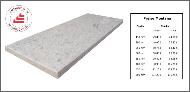 Preise Montana Breite Stärke 20 mm 30 mm 150 mm 29,85 € 44,10 € 200 mm 40,00 € 56,25 € 250 mm 50,75 € 68,40 € 300 mm 60,80 € 80,70 € 350 mm 70,80 € 92,95 € 400 mm 80,90 € 105,20 € 450 mm 91,10 € 124,60 € 500 mm 101,20 € 136,75 €