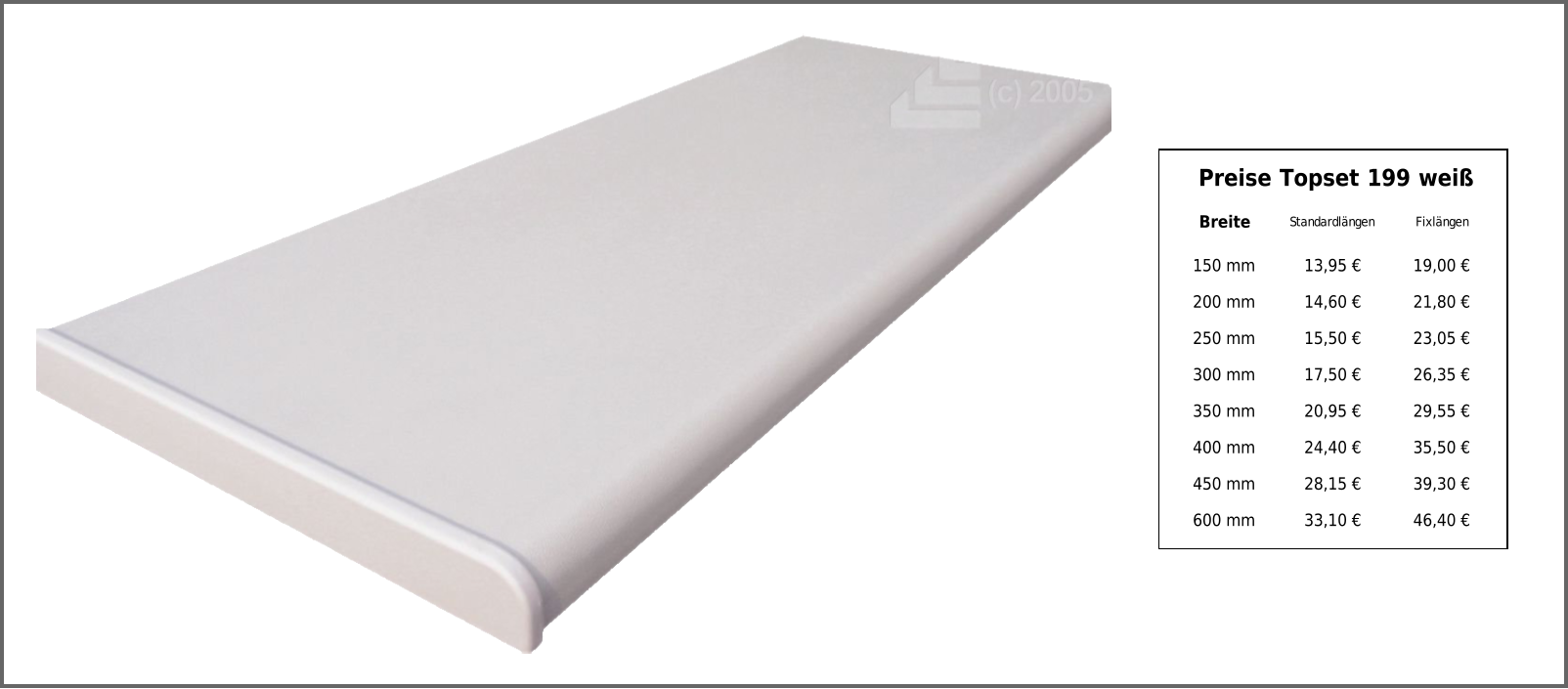 Preise Topset 199 weiß Breite Standardlängen Fixlängen 150 mm 13,95 € 19,00 € 200 mm 14,60 € 21,80 € 250 mm 15,50 € 23,05 € 300 mm 17,50 € 26,35 € 350 mm 20,95 € 29,55 € 400 mm 24,40 € 35,50 € 450 mm 28,15 € 39,30 € 600 mm 33,10 € 46,40 €