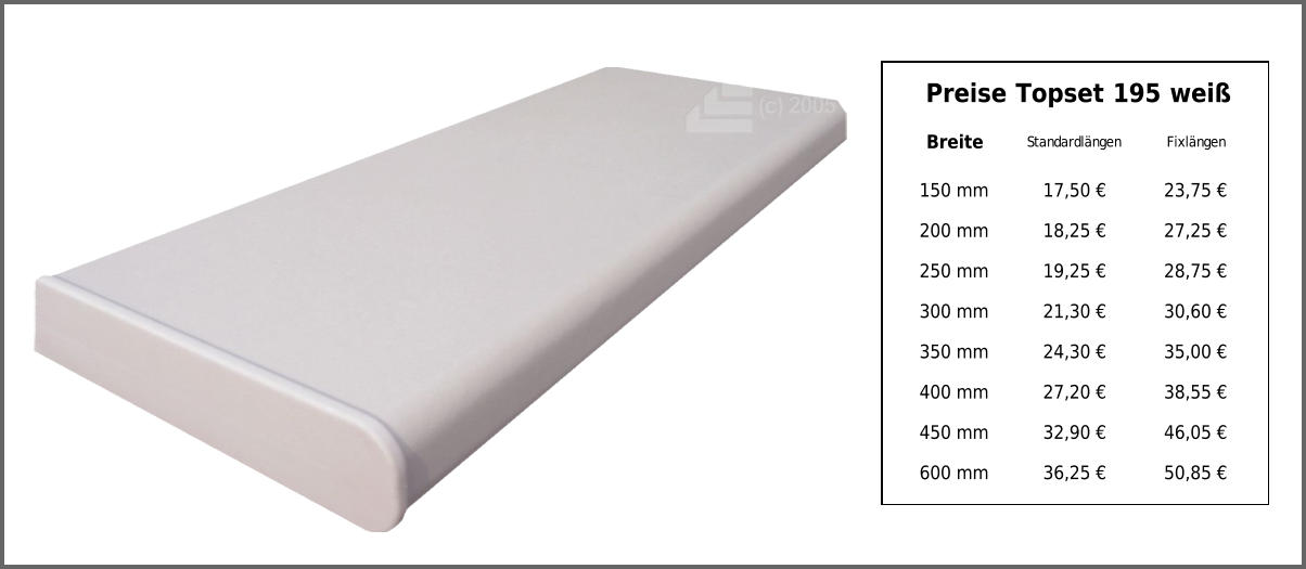 Preise Topset 195 weiß Breite Standardlängen Fixlängen 150 mm 17,50 € 23,75 € 200 mm 18,25 € 27,25 € 250 mm 19,25 € 28,75 € 300 mm 21,30 € 30,60 € 350 mm 24,30 € 35,00 € 400 mm 27,20 € 38,55 € 450 mm 32,90 € 46,05 € 600 mm 36,25 € 50,85 €