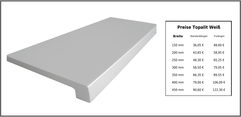 Breite Standardlängen Fixlängen 150 mm 36,05 € 48,60 € 200 mm 43,65 € 58,95 € 250 mm 48,30 € 65,25 € 300 mm 58,50 € 79,05 € 350 mm 66,35 € 89,55 € 400 mm 79,00 € 106,00 € 450 mm 90,60 € 122,30 € Preise Topalit Weiß