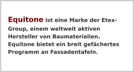 Equitone ist eine Marke der Etex-Group, einem weltweit aktiven Hersteller von Baumaterialien. Equitone bietet ein breit gefächertes Programm an Fassadentafeln.