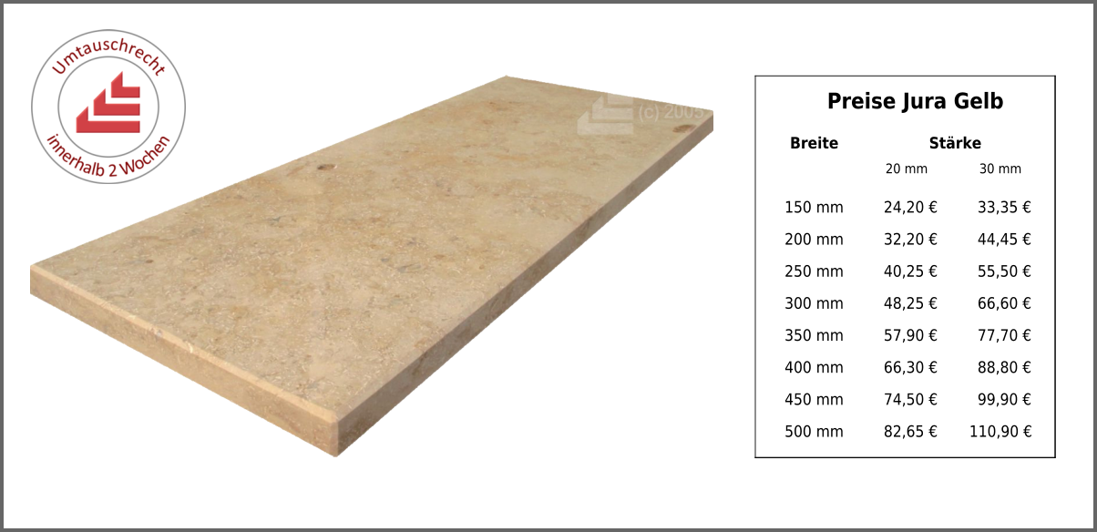 Preise Jura Gelb Breite Stärke 20 mm 30 mm 150 mm 24,20 € 33,35 € 200 mm 32,20 € 44,45 € 250 mm 40,25 € 55,50 € 300 mm 48,25 € 66,60 € 350 mm 57,90 € 77,70 € 400 mm 66,30 € 88,80 € 450 mm 74,50 € 99,90 € 500 mm 82,65 € 110,90 €